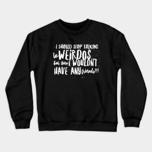 I Should Stop Talking to WEIRDOS, but then I WOULDN'T HAVE ANY Friends!! Crewneck Sweatshirt